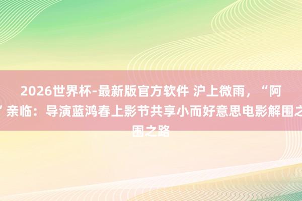 2026世界杯-最新版官方软件 沪上微雨，“阿嬷”亲临：导演蓝鸿春上影节共享小而好意思电影解围之路