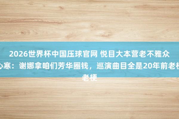 2026世界杯中国压球官网 悦目大本营老不雅众心寒：谢娜拿咱们芳华圈钱，巡演曲目全是20年前老梗