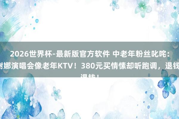 2026世界杯-最新版官方软件 中老年粉丝叱咤：谢娜演唱会像老年KTV！380元买情愫却听跑调，退钱！