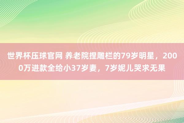世界杯压球官网 养老院捏雕栏的79岁明星，2000万进款全给小37岁妻，7岁妮儿哭求无果