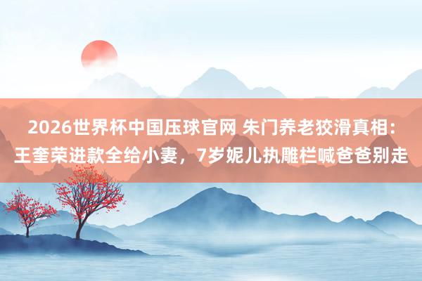 2026世界杯中国压球官网 朱门养老狡滑真相：王奎荣进款全给小妻，7岁妮儿执雕栏喊爸爸别走