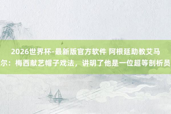 2026世界杯-最新版官方软件 阿根廷助教艾马尔：梅西献艺帽子戏法，讲明了他是一位超等剖析员
